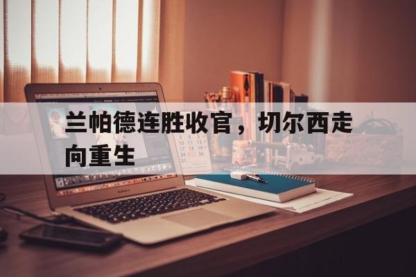 关于兰帕德连胜收官，切尔西走向重生的信息