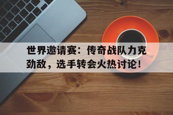 世界邀请赛：传奇战队力克劲敌，选手转会火热讨论！