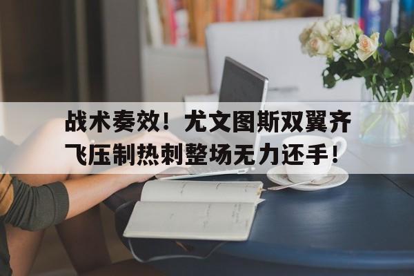 战术奏效!尤文图斯双翼齐飞压制热刺整场无力还手!
