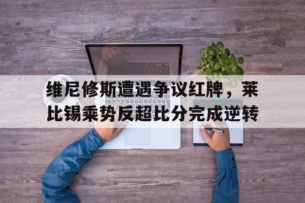 维尼修斯遭遇争议红牌,莱比锡乘势反超比分完成逆转