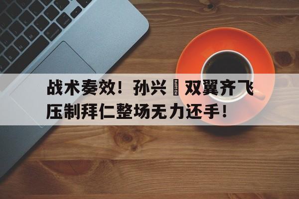 战术奏效！孙兴慜双翼齐飞压制拜仁整场无力还手！泰伦卢最厉害的一个战术