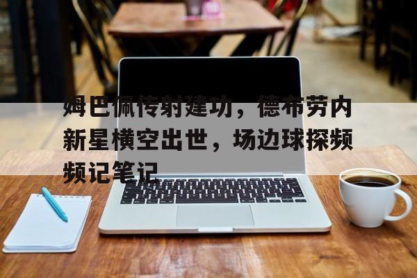 姆巴佩传射建功，德布劳内新星横空出世，场边球探频频记笔记