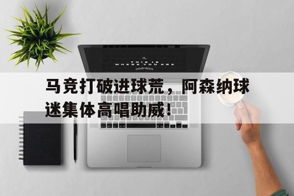 马竞打破进球荒，阿森纳球迷集体高唱助威！