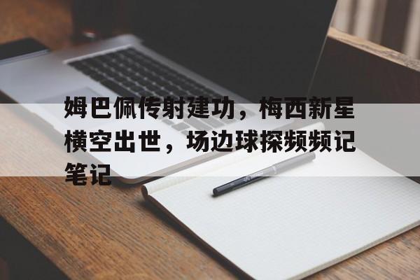 姆巴佩传射建功,梅西新星横空出世,场边球探频频记笔记